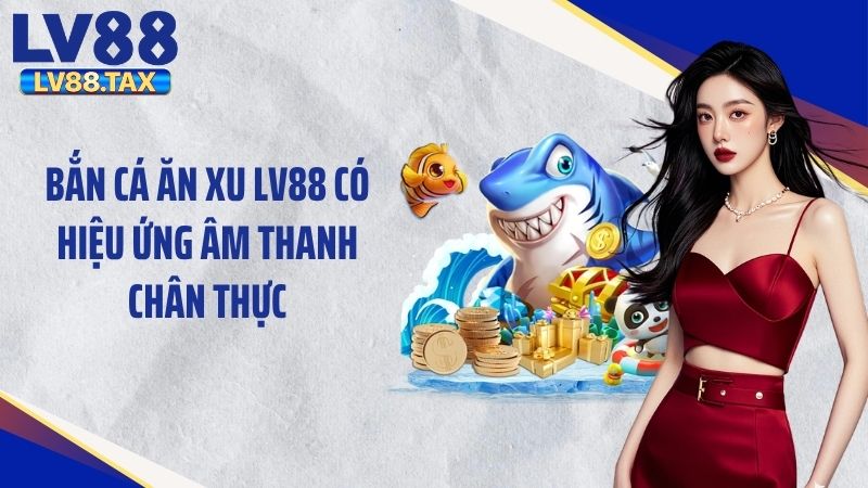 Bắn cá ăn xu LV88 có hiệu ứng âm thanh chân thực